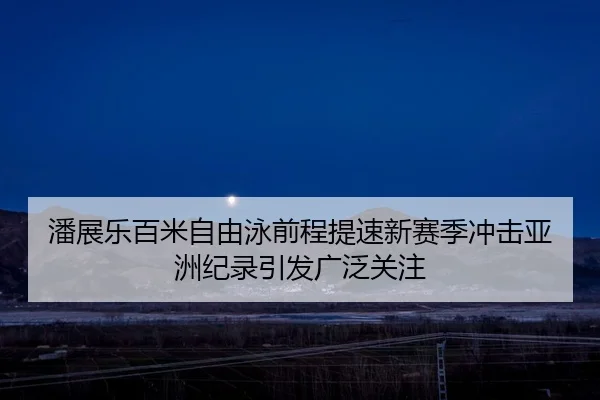 潘展乐百米自由泳前程提速新赛季冲击亚洲纪录引发广泛关注
